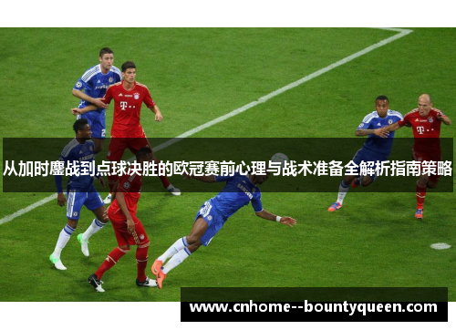 从加时鏖战到点球决胜的欧冠赛前心理与战术准备全解析指南策略 从加时鏖战到点球决胜的欧冠赛前心理与战术准备全解析指南策略