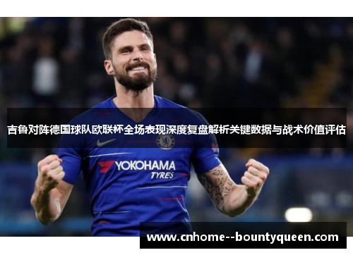 吉鲁对阵德国球队欧联杯全场表现深度复盘解析关键数据与战术价值评估 吉鲁对阵德国球队欧联杯全场表现深度复盘解析关键数据与战术价值评估