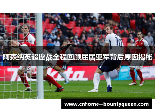 阿森纳英超鏖战全程回顾屈居亚军背后原因揭秘 阿森纳英超鏖战全程回顾屈居亚军背后原因揭秘