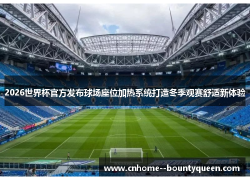 2026世界杯官方发布球场座位加热系统打造冬季观赛舒适新体验 2026世界杯官方发布球场座位加热系统打造冬季观赛舒适新体验