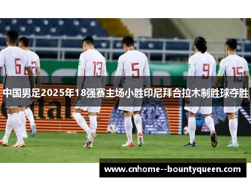 中国男足2025年18强赛主场小胜印尼拜合拉木制胜球夺胜