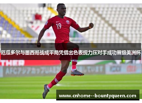 厄瓜多尔与墨西哥战成平局凭借出色表现力压对手成功晋级美洲杯 厄瓜多尔与墨西哥战成平局凭借出色表现力压对手成功晋级美洲杯