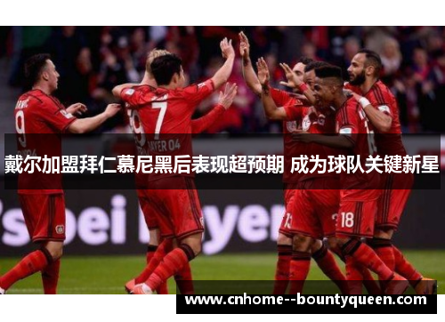 戴尔加盟拜仁慕尼黑后表现超预期 成为球队关键新星 戴尔加盟拜仁慕尼黑后表现超预期 成为球队关键新星