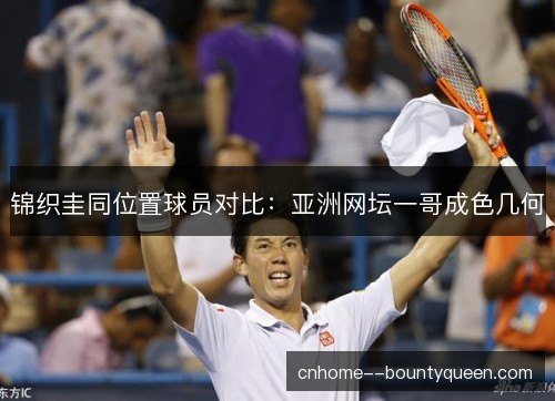 锦织圭同位置球员对比：亚洲网坛一哥成色几何