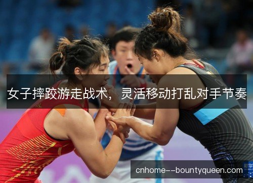 女子摔跤游走战术，灵活移动打乱对手节奏